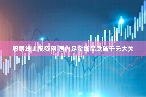 股票线上配资网 国内足金饰品跌破千元大关