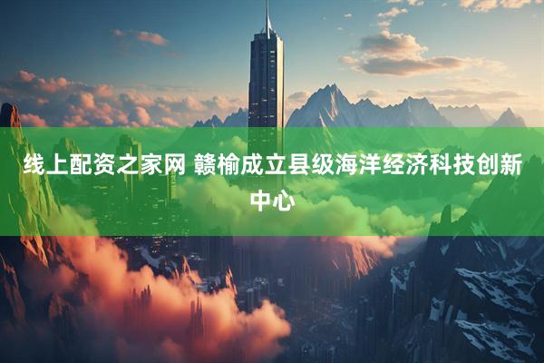 线上配资之家网 赣榆成立县级海洋经济科技创新中心