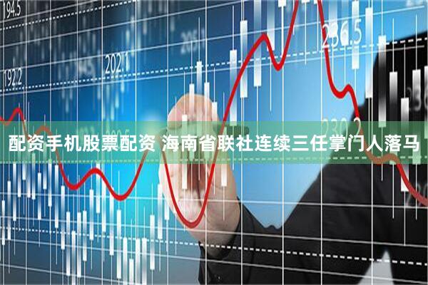 配资手机股票配资 海南省联社连续三任掌门人落马