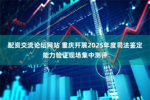 配资交流论坛网站 重庆开展2025年度司法鉴定能力验证现场集中测评