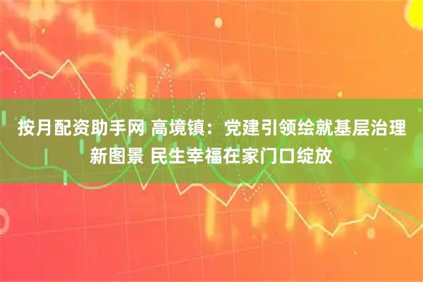 按月配资助手网 高境镇：党建引领绘就基层治理新图景 民生幸福在家门口绽放