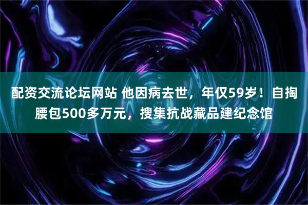 配资交流论坛网站 他因病去世，年仅59岁！自掏腰包500多万元，搜集抗战藏品建纪念馆
