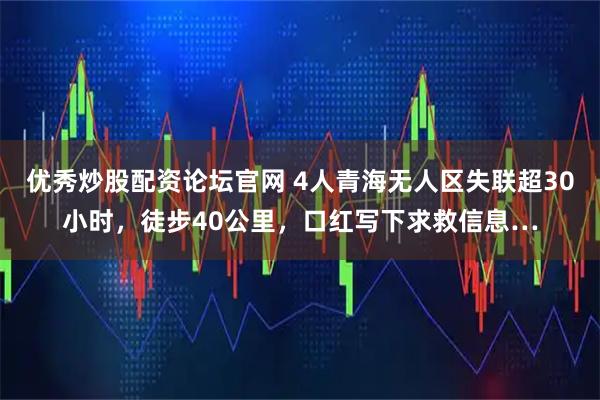 优秀炒股配资论坛官网 4人青海无人区失联超30小时，徒步40公里，口红写下求救信息…