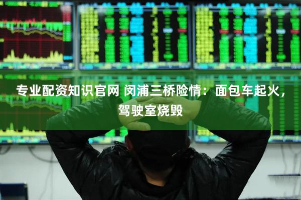 专业配资知识官网 闵浦三桥险情：面包车起火，驾驶室烧毁
