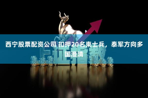 西宁股票配资公司 扣押20名柬士兵，泰军方向多国澄清