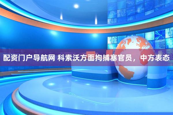 配资门户导航网 科索沃方面拘捕塞官员，中方表态