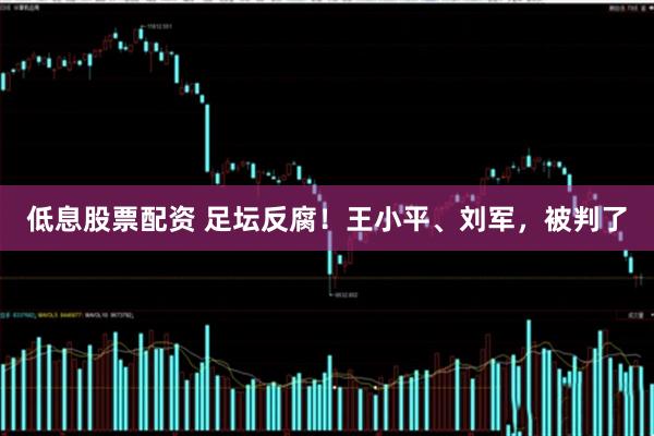 低息股票配资 足坛反腐！王小平、刘军，被判了