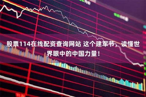 股票114在线配资查询网站 这个建军节，读懂世界眼中的中国力量！