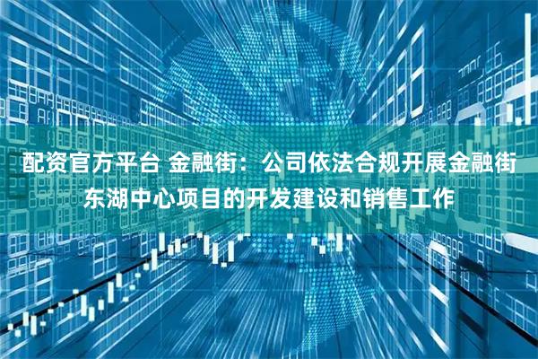 配资官方平台 金融街：公司依法合规开展金融街东湖中心项目的开发建设和销售工作