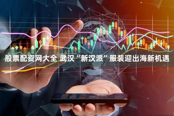 股票配资网大全 武汉“新汉派”服装迎出海新机遇