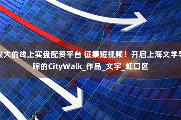 最大的线上实盘配资平台 征集短视频！开启上海文学寻踪的CityWalk_作品_文字_虹口区