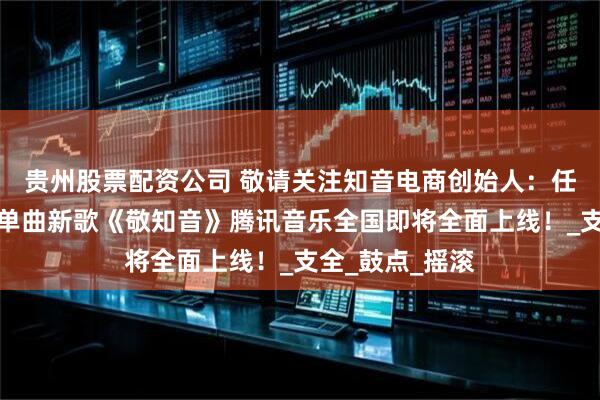 贵州股票配资公司 敬请关注知音电商创始人：任长超先生原创单曲新歌《敬知音》腾讯音乐全国即将全面上线！_支全_鼓点_摇滚