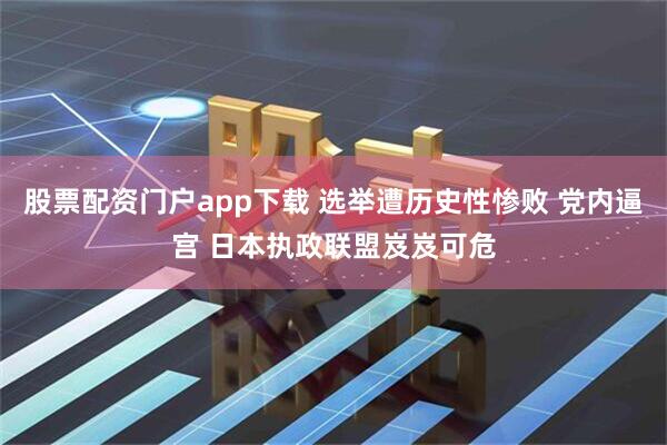 股票配资门户app下载 选举遭历史性惨败 党内逼宫 日本执政联盟岌岌可危