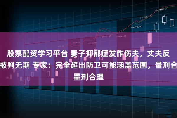 股票配资学习平台 妻子抑郁症发作伤夫，丈夫反杀被判无期 专家：完全超出防卫可能涵盖范围，量刑合理
