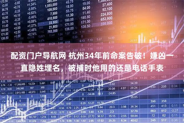 配资门户导航网 杭州34年前命案告破！嫌凶一直隐姓埋名，被捕时他用的还是电话手表