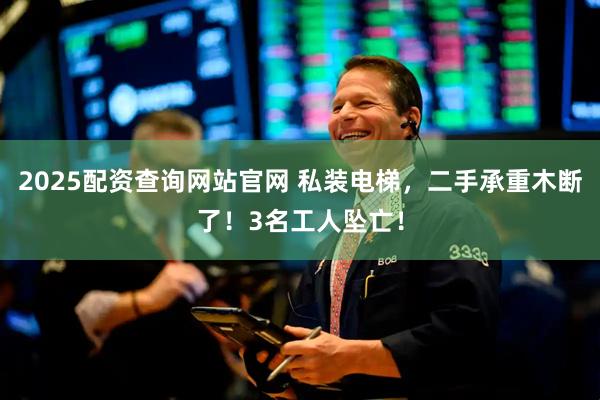 2025配资查询网站官网 私装电梯，二手承重木断了！3名工人坠亡！