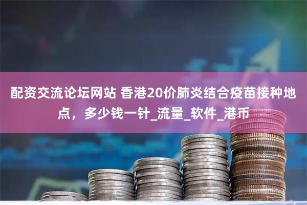 配资交流论坛网站 香港20价肺炎结合疫苗接种地点，多少钱一针_流量_软件_港币