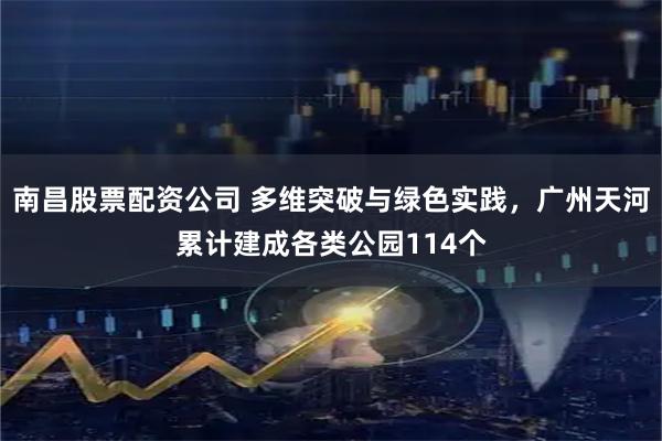 南昌股票配资公司 多维突破与绿色实践，广州天河累计建成各类公园114个