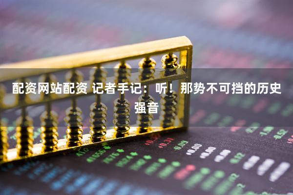 配资网站配资 记者手记：听！那势不可挡的历史强音