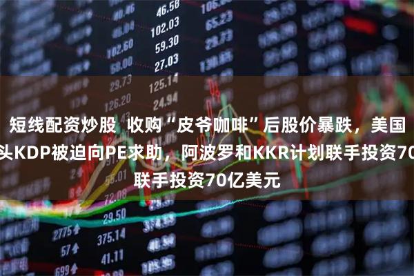 短线配资炒股  收购“皮爷咖啡”后股价暴跌，美国饮料巨头KDP被迫向PE求助，阿波罗和KKR计划联手投资70亿美元