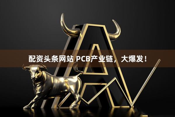 配资头条网站 PCB产业链，大爆发！