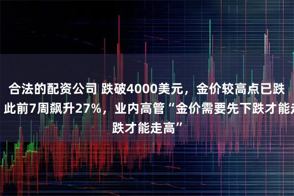 合法的配资公司 跌破4000美元，金价较高点已跌9%，此前7周飙升27%，业内高管“金价需要先下跌才能走高”