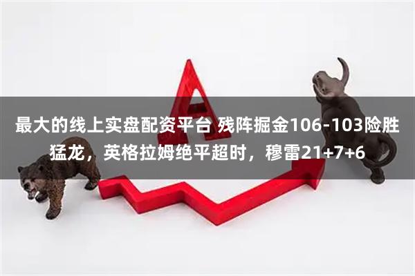 最大的线上实盘配资平台 残阵掘金106-103险胜猛龙，英格拉姆绝平超时，穆雷21+7+6
