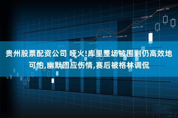 贵州股票配资公司 哑火!库里整场被围剿仍高效地可怕,幽默回应伤情,赛后被格林调侃
