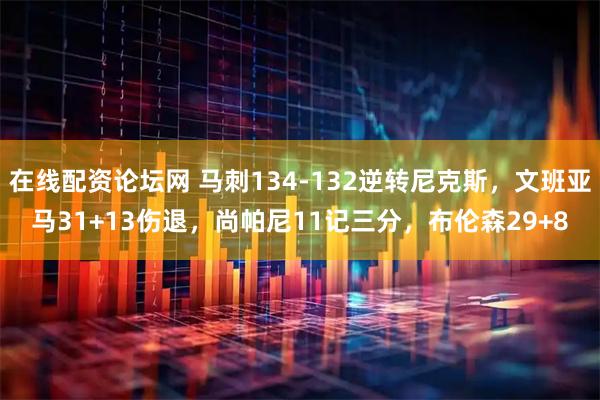 在线配资论坛网 马刺134-132逆转尼克斯，文班亚马31+13伤退，尚帕尼11记三分，布伦森29+8
